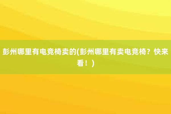 彭州哪里有电竞椅卖的(彭州哪里有卖电竞椅？快来看！)