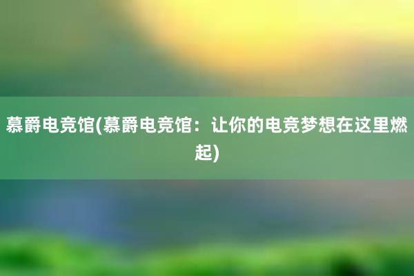 慕爵电竞馆(慕爵电竞馆：让你的电竞梦想在这里燃起)