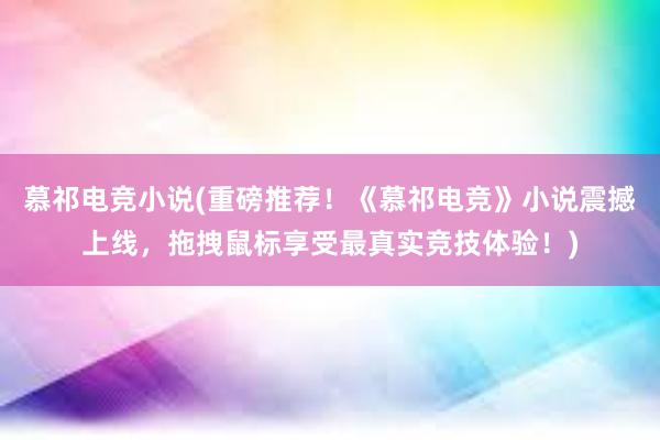 慕祁电竞小说(重磅推荐！《慕祁电竞》小说震撼上线，拖拽鼠标享受最真实竞技体验！)