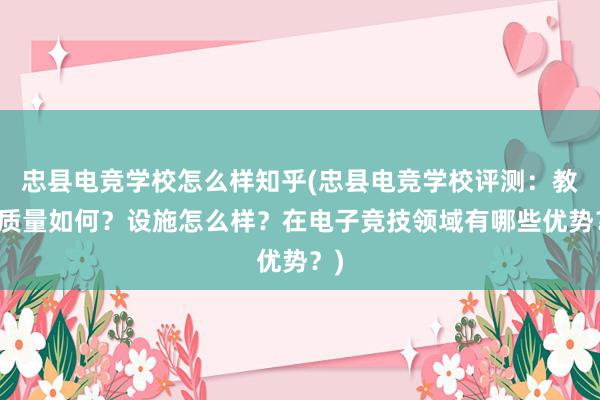 忠县电竞学校怎么样知乎(忠县电竞学校评测：教学质量如何？设施怎么样？在电子竞技领域有哪些优势？)