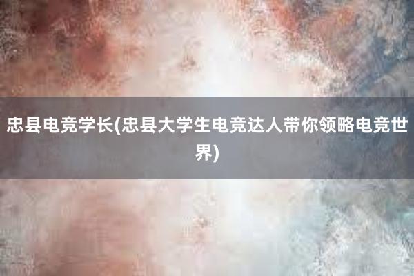 忠县电竞学长(忠县大学生电竞达人带你领略电竞世界)