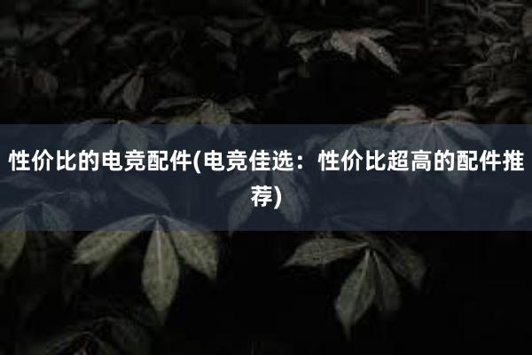 性价比的电竞配件(电竞佳选：性价比超高的配件推荐)