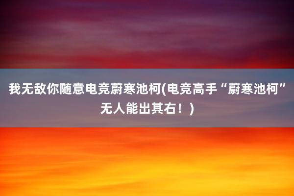 我无敌你随意电竞蔚寒池柯(电竞高手“蔚寒池柯”无人能出其右！)