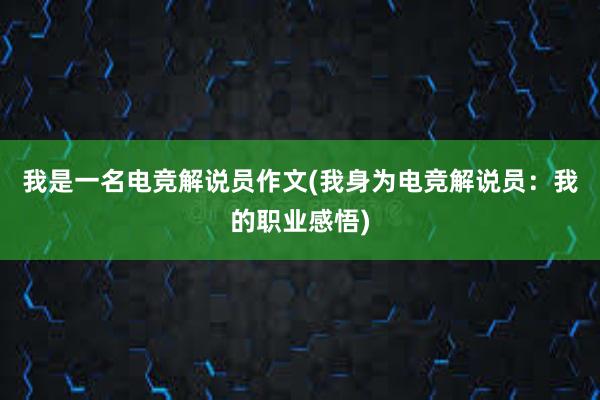 我是一名电竞解说员作文(我身为电竞解说员：我的职业感悟)