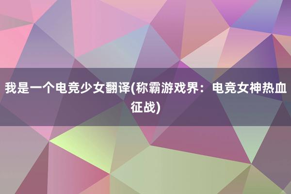 我是一个电竞少女翻译(称霸游戏界：电竞女神热血征战)