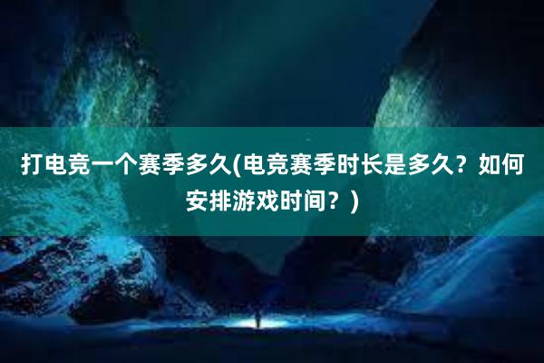 打电竞一个赛季多久(电竞赛季时长是多久？如何安排游戏时间？)