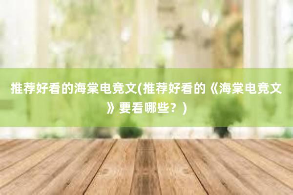 推荐好看的海棠电竞文(推荐好看的《海棠电竞文》要看哪些？)