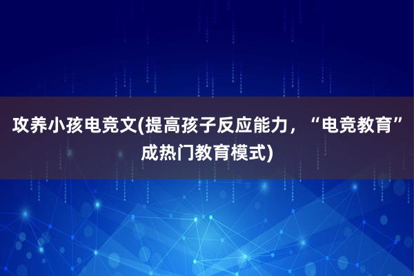 攻养小孩电竞文(提高孩子反应能力，“电竞教育”成热门教育模式)