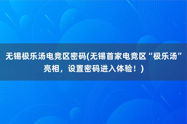 无锡极乐汤电竞区密码(无锡首家电竞区“极乐汤”亮相，设置密码进入体验！)