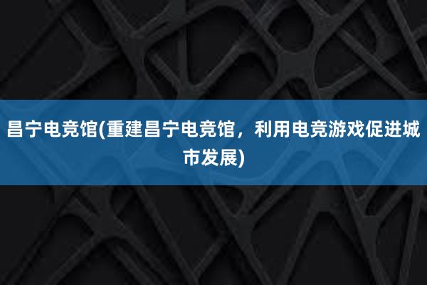 昌宁电竞馆(重建昌宁电竞馆，利用电竞游戏促进城市发展)