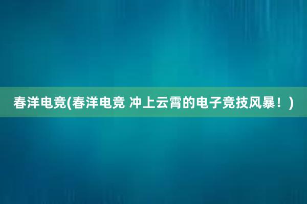 春洋电竞(春洋电竞 冲上云霄的电子竞技风暴！)