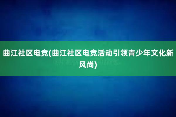 曲江社区电竞(曲江社区电竞活动引领青少年文化新风尚)