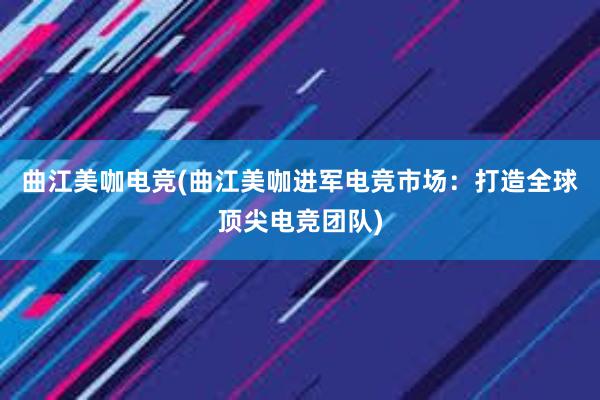 曲江美咖电竞(曲江美咖进军电竞市场：打造全球顶尖电竞团队)