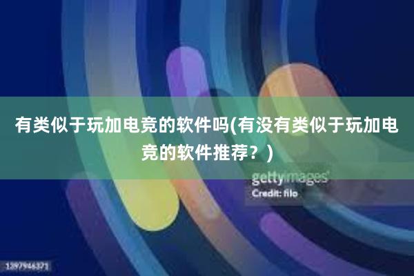 有类似于玩加电竞的软件吗(有没有类似于玩加电竞的软件推荐？)