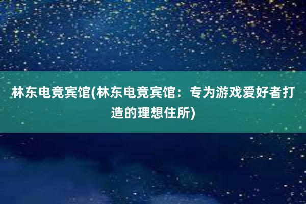 林东电竞宾馆(林东电竞宾馆：专为游戏爱好者打造的理想住所)