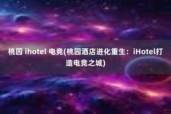 桃园 ihotel 电竞(桃园酒店进化重生：iHotel打造电竞之城)