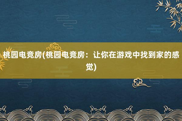 桃园电竞房(桃园电竞房：让你在游戏中找到家的感觉)