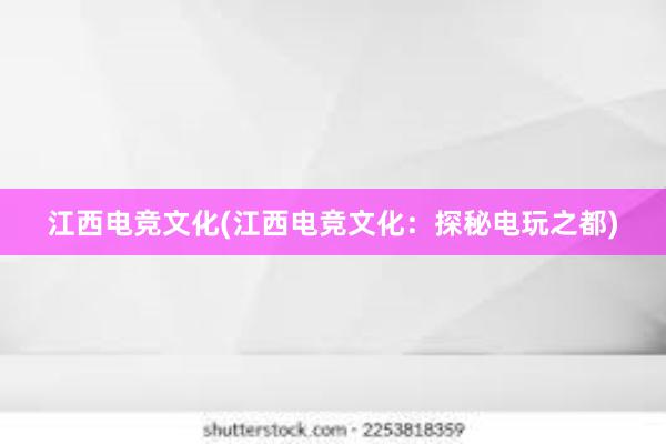 江西电竞文化(江西电竞文化：探秘电玩之都)