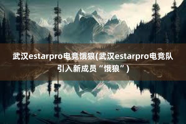 武汉estarpro电竞饿狼(武汉estarpro电竞队引入新成员“饿狼”)