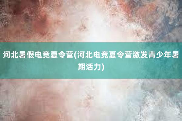 河北暑假电竞夏令营(河北电竞夏令营激发青少年暑期活力)