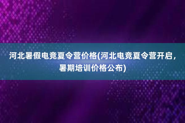 河北暑假电竞夏令营价格(河北电竞夏令营开启，暑期培训价格公布)