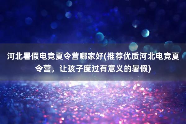 河北暑假电竞夏令营哪家好(推荐优质河北电竞夏令营，让孩子度过有意义的暑假)