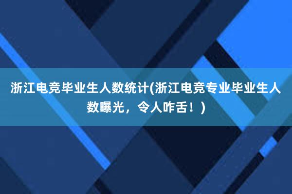 浙江电竞毕业生人数统计(浙江电竞专业毕业生人数曝光，令人咋舌！)