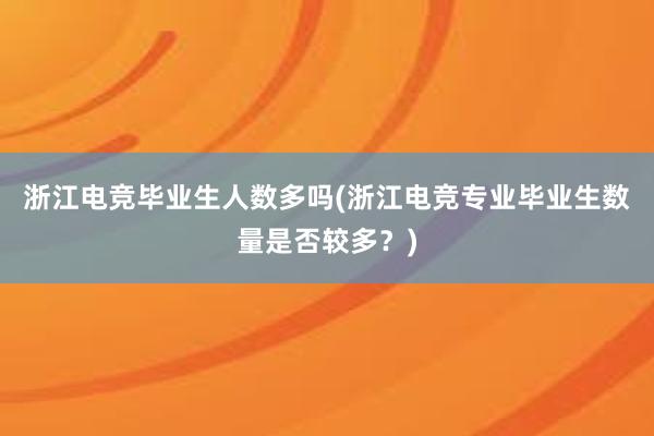 浙江电竞毕业生人数多吗(浙江电竞专业毕业生数量是否较多？)