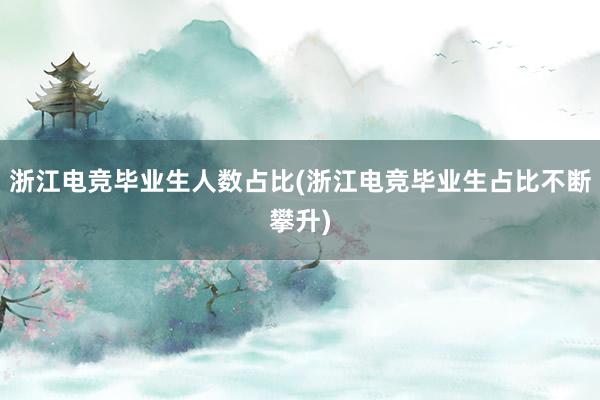 浙江电竞毕业生人数占比(浙江电竞毕业生占比不断攀升)