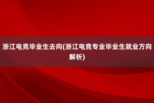 浙江电竞毕业生去向(浙江电竞专业毕业生就业方向解析)