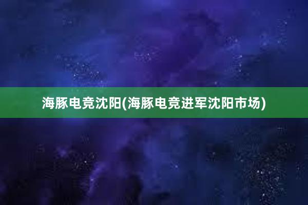 海豚电竞沈阳(海豚电竞进军沈阳市场)