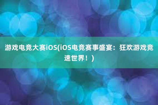 游戏电竞大赛iOS(iOS电竞赛事盛宴：狂欢游戏竞速世界！)