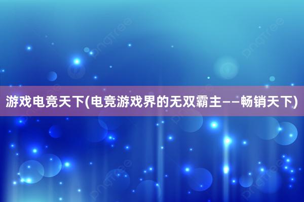 游戏电竞天下(电竞游戏界的无双霸主——畅销天下)