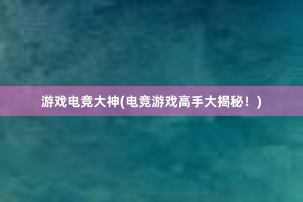 游戏电竞大神(电竞游戏高手大揭秘！)