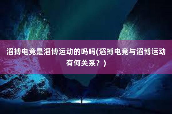 滔搏电竞是滔博运动的吗吗(滔搏电竞与滔博运动有何关系？)