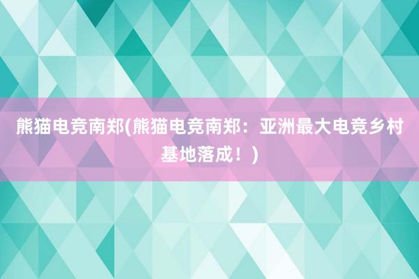 熊猫电竞南郑(熊猫电竞南郑：亚洲最大电竞乡村基地落成！)