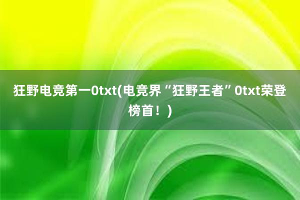 狂野电竞第一0txt(电竞界“狂野王者”0txt荣登榜首！)