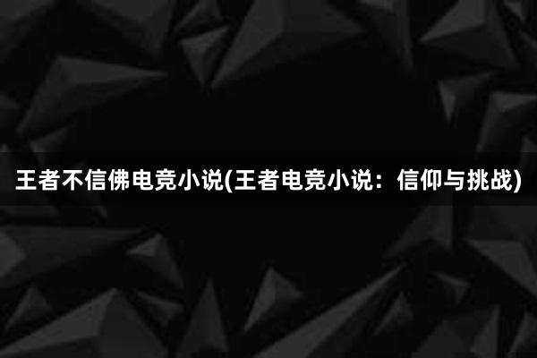 王者不信佛电竞小说(王者电竞小说：信仰与挑战)