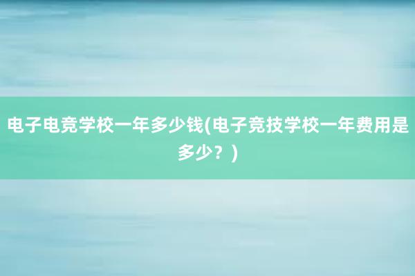 电子电竞学校一年多少钱(电子竞技学校一年费用是多少？)