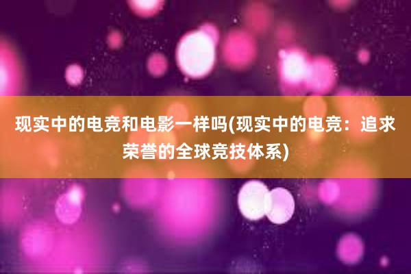 现实中的电竞和电影一样吗(现实中的电竞：追求荣誉的全球竞技体系)