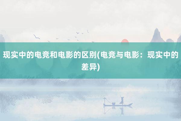 现实中的电竞和电影的区别(电竞与电影：现实中的差异)