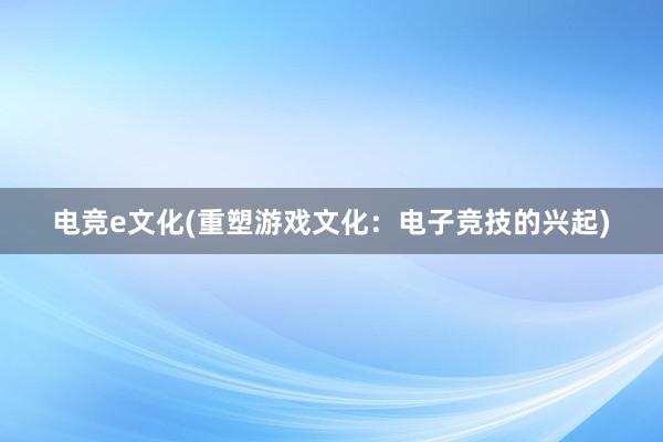 电竞e文化(重塑游戏文化：电子竞技的兴起)