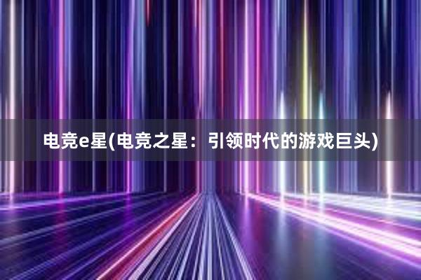 电竞e星(电竞之星：引领时代的游戏巨头)