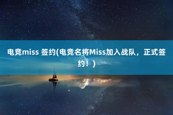 电竞miss 签约(电竞名将Miss加入战队，正式签约！)