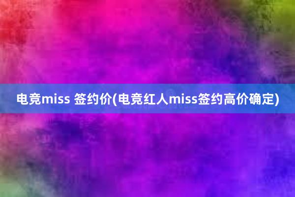 电竞miss 签约价(电竞红人miss签约高价确定)