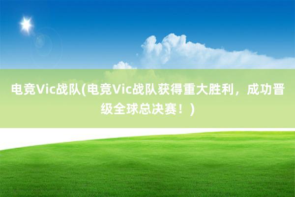 电竞Vic战队(电竞Vic战队获得重大胜利，成功晋级全球总决赛！)