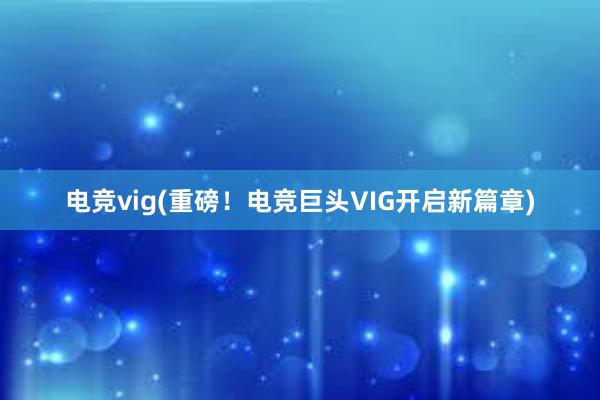 电竞vig(重磅！电竞巨头VIG开启新篇章)