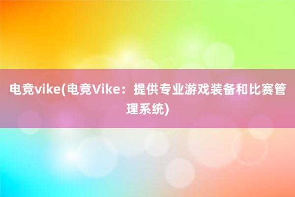 电竞vike(电竞Vike：提供专业游戏装备和比赛管理系统)