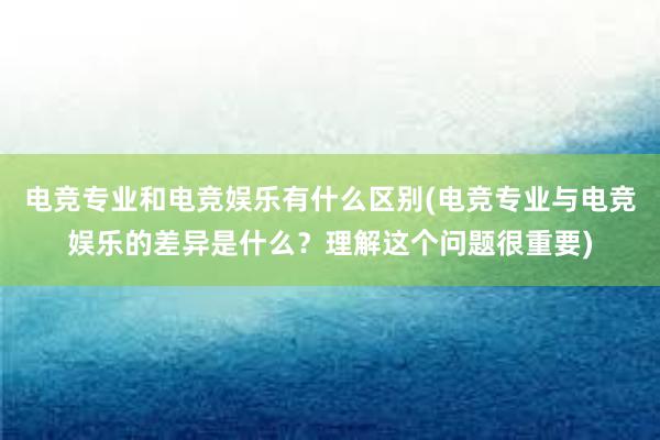 电竞专业和电竞娱乐有什么区别(电竞专业与电竞娱乐的差异是什么？理解这个问题很重要)