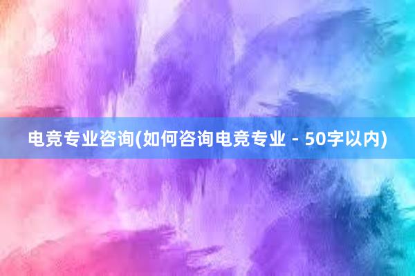 电竞专业咨询(如何咨询电竞专业 - 50字以内)